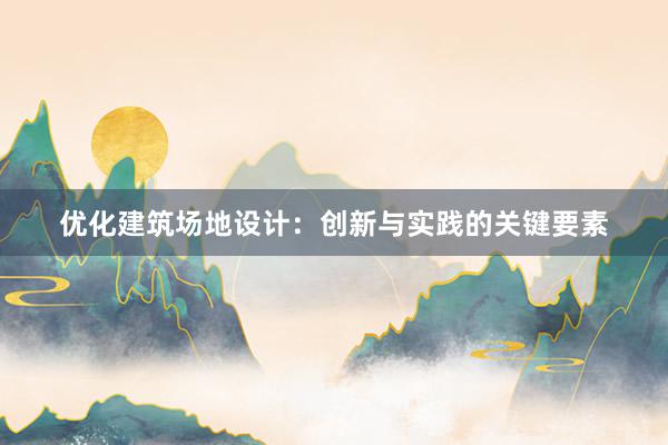 优化建筑场地设计：创新与实践的关键要素