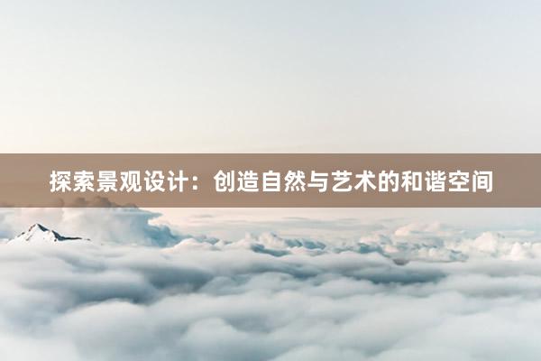 探索景观设计：创造自然与艺术的和谐空间